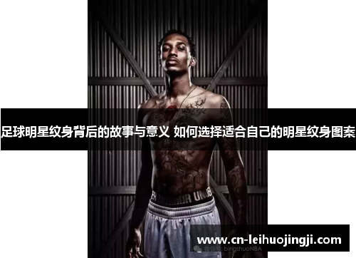 足球明星纹身背后的故事与意义 如何选择适合自己的明星纹身图案