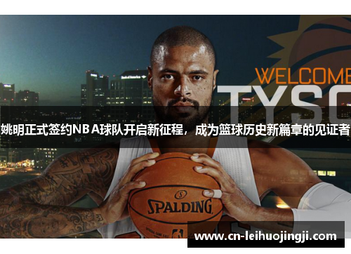 姚明正式签约NBA球队开启新征程，成为篮球历史新篇章的见证者