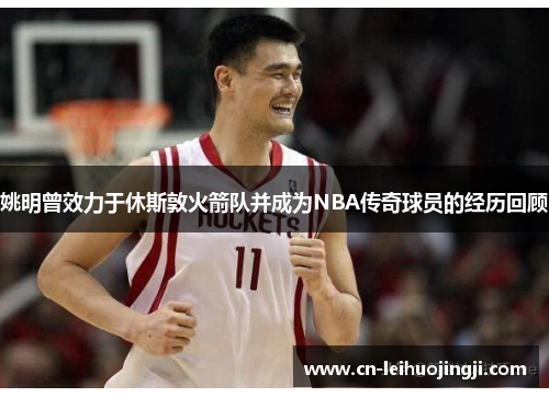 姚明曾效力于休斯敦火箭队并成为NBA传奇球员的经历回顾