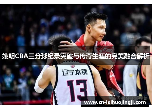 姚明CBA三分球纪录突破与传奇生涯的完美融合解析