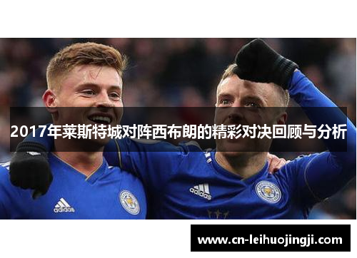 2017年莱斯特城对阵西布朗的精彩对决回顾与分析