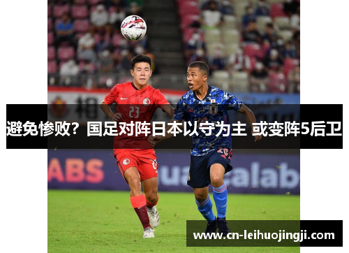 避免惨败？国足对阵日本以守为主 或变阵5后卫
