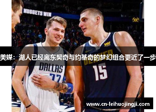 美媒：湖人已经离东契奇与约基奇的梦幻组合更近了一步