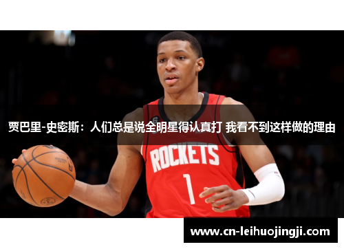 贾巴里-史密斯：人们总是说全明星得认真打 我看不到这样做的理由