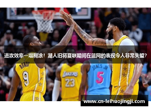 进攻效率一塌糊涂！湖人旧将夏联期间在篮网的表现令人非常失望？
