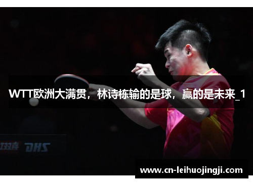 WTT欧洲大满贯，林诗栋输的是球，赢的是未来_1